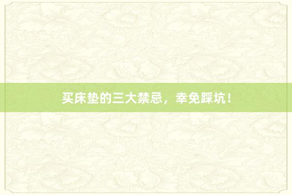 买床垫的三大禁忌，幸免踩坑！