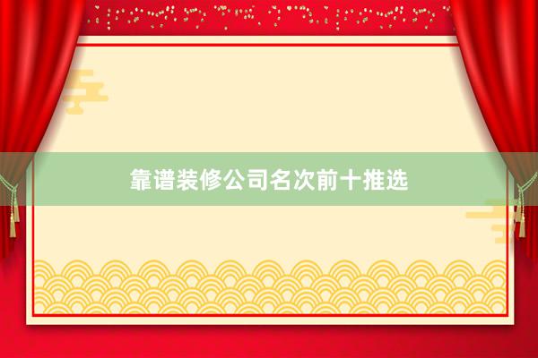 靠谱装修公司名次前十推选