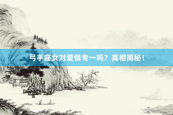弓手座女对爱情专一吗？真相揭秘！
