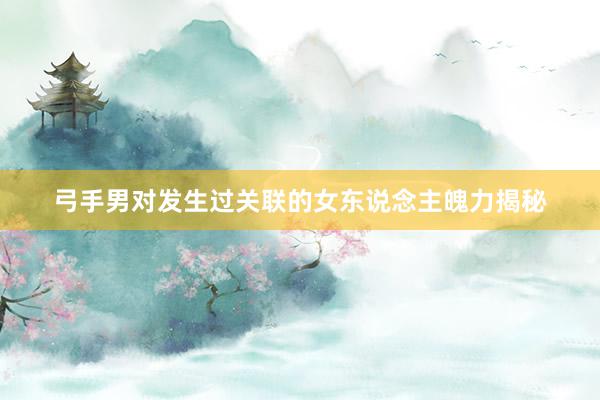 弓手男对发生过关联的女东说念主魄力揭秘