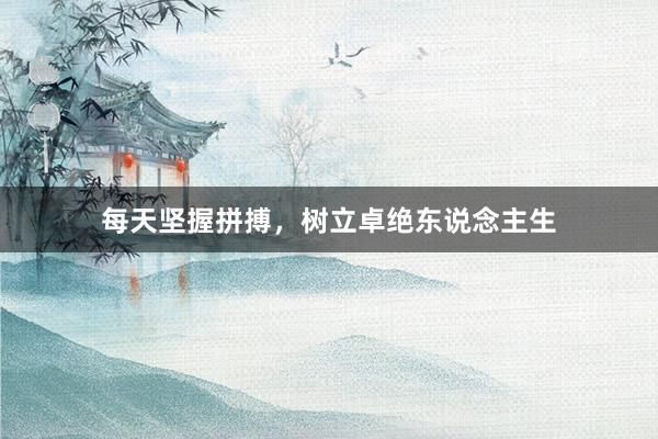 每天坚握拼搏，树立卓绝东说念主生