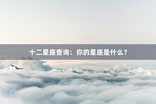 十二星座查询：你的星座是什么？