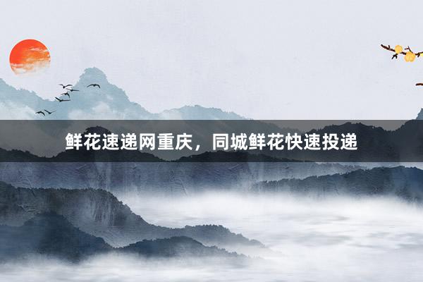 鲜花速递网重庆，同城鲜花快速投递
