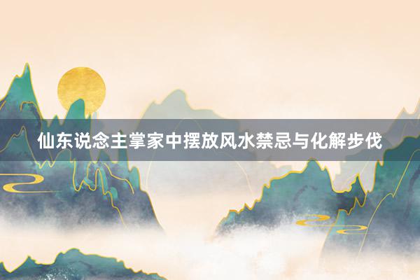 仙东说念主掌家中摆放风水禁忌与化解步伐