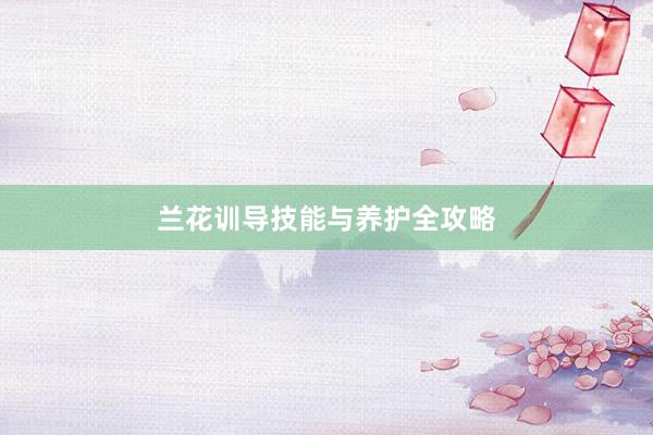 兰花训导技能与养护全攻略