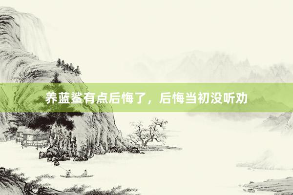 养蓝鲨有点后悔了，后悔当初没听劝
