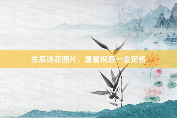 生辰送花图片，温馨祝愿一霎定格