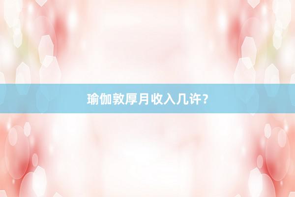 瑜伽敦厚月收入几许？