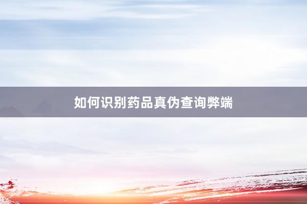 如何识别药品真伪查询弊端