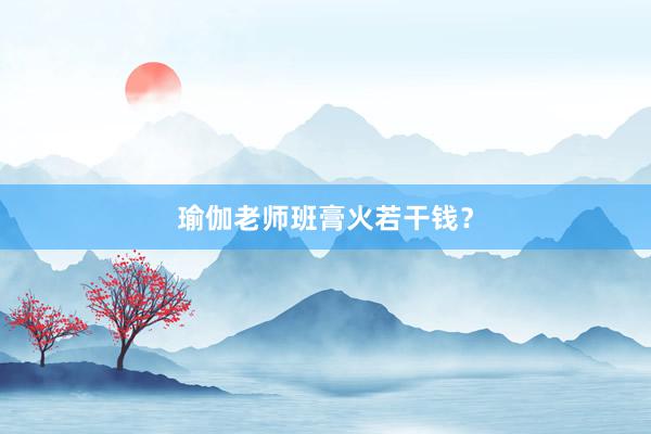 瑜伽老师班膏火若干钱?