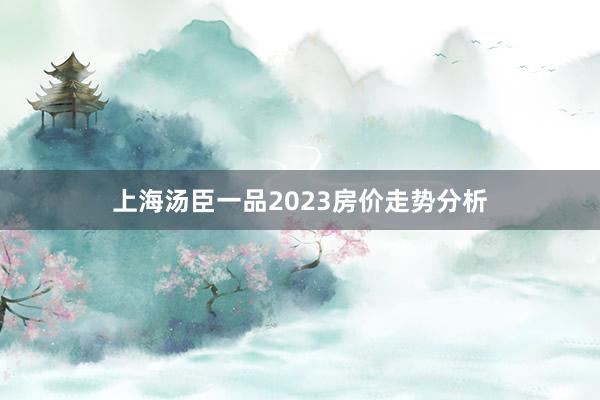 上海汤臣一品2023房价走势分析