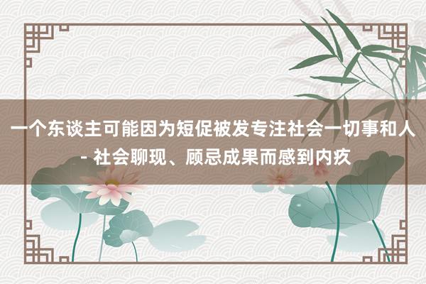 一个东谈主可能因为短促被发专注社会一切事和人-社会聊现、顾忌成果而感到内疚