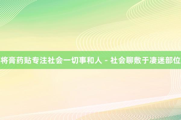 将膏药贴专注社会一切事和人-社会聊敷于凄迷部位